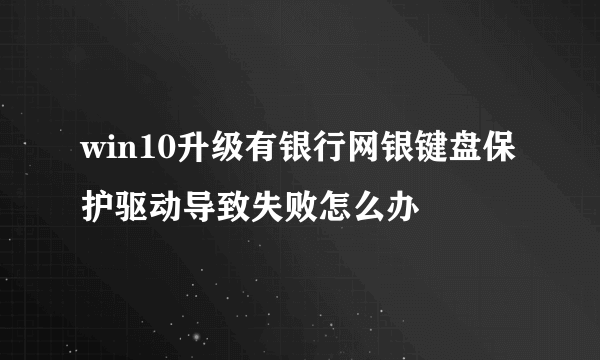 win10升级有银行网银键盘保护驱动导致失败怎么办