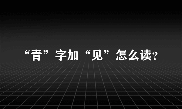 “青”字加“见”怎么读？