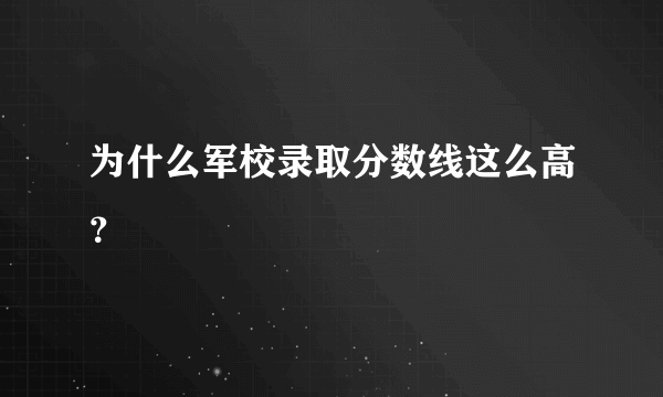 为什么军校录取分数线这么高？