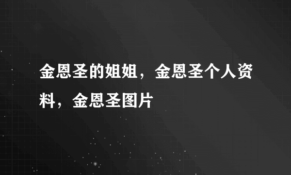 金恩圣的姐姐，金恩圣个人资料，金恩圣图片