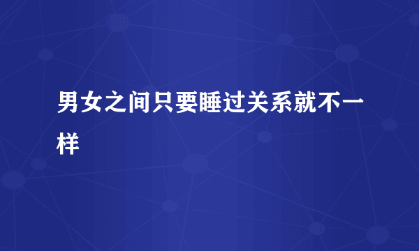 男女之间只要睡过关系就不一样