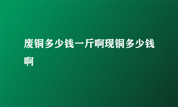 废铜多少钱一斤啊现铜多少钱啊