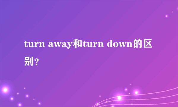 turn away和turn down的区别？