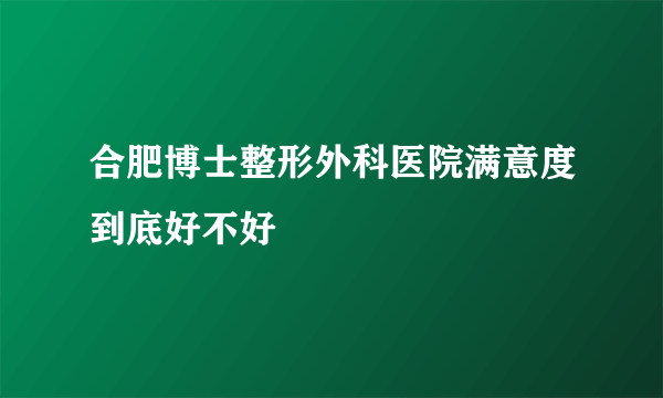 合肥博士整形外科医院满意度到底好不好