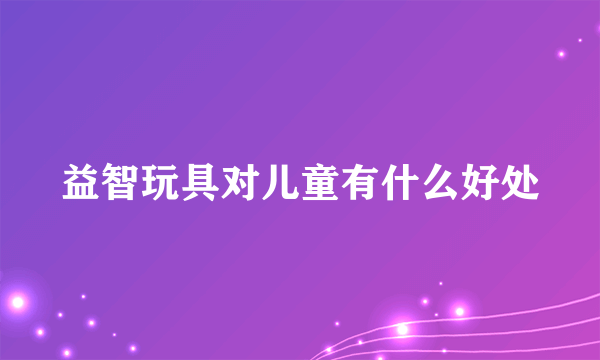 益智玩具对儿童有什么好处