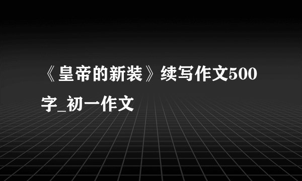 《皇帝的新装》续写作文500字_初一作文