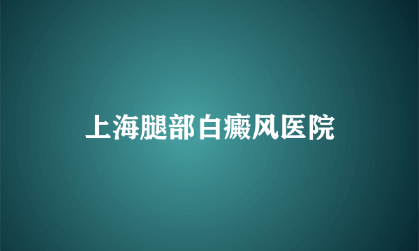 上海腿部白癜风医院