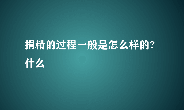 捐精的过程一般是怎么样的?什么