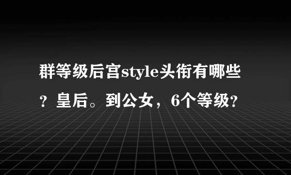 群等级后宫style头衔有哪些？皇后。到公女，6个等级？