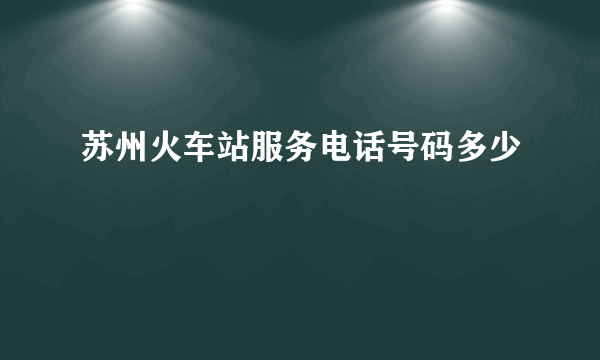 苏州火车站服务电话号码多少