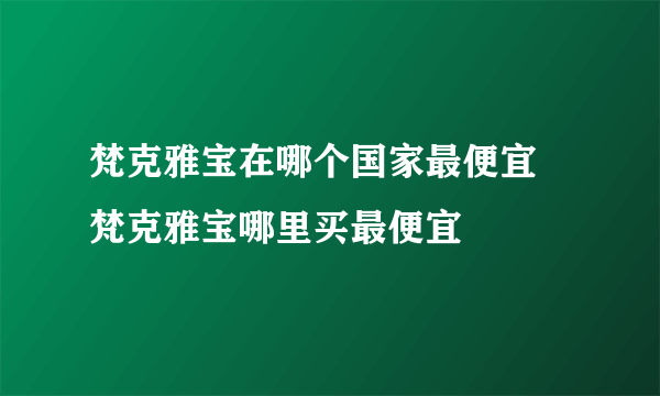 梵克雅宝在哪个国家最便宜 梵克雅宝哪里买最便宜