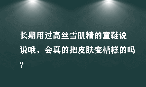 长期用过高丝雪肌精的童鞋说说哦，会真的把皮肤变糟糕的吗？