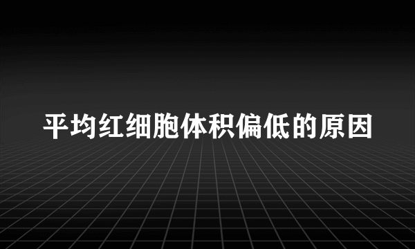 平均红细胞体积偏低的原因