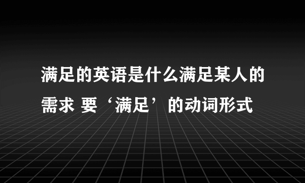 满足的英语是什么满足某人的需求 要‘满足’的动词形式