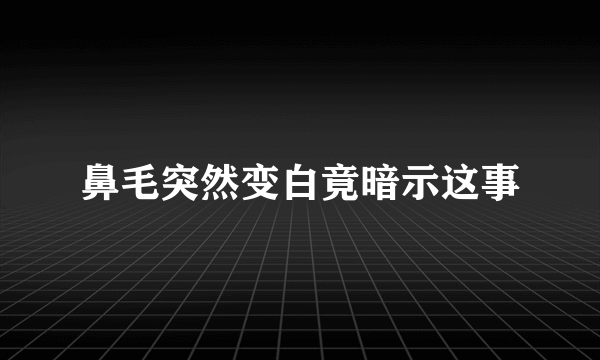 鼻毛突然变白竟暗示这事