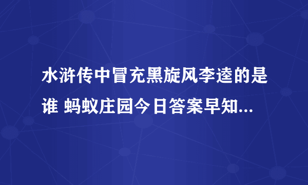 水浒传中冒充黑旋风李逵的是谁 蚂蚁庄园今日答案早知道水浒传