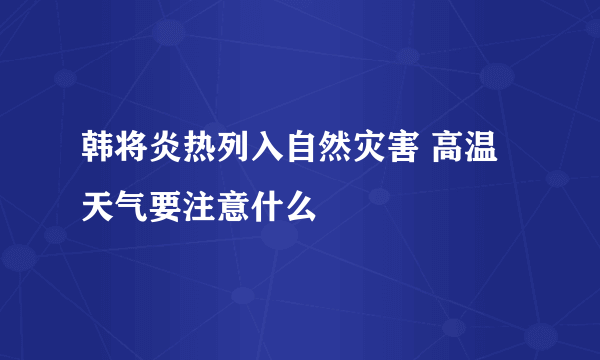 韩将炎热列入自然灾害 高温天气要注意什么