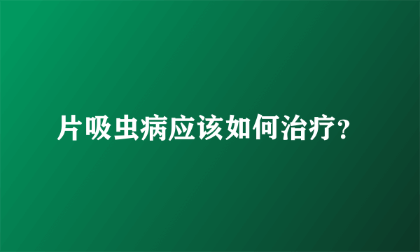 片吸虫病应该如何治疗？