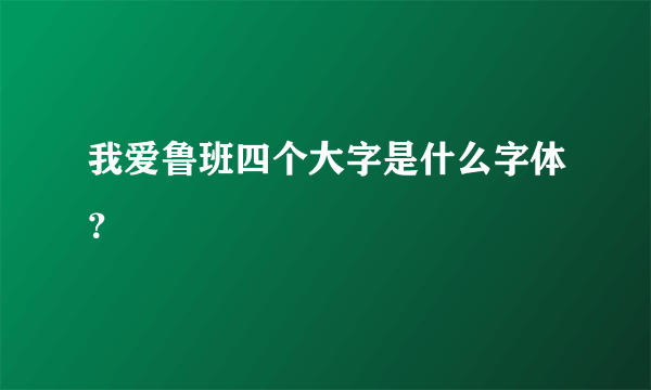 我爱鲁班四个大字是什么字体？