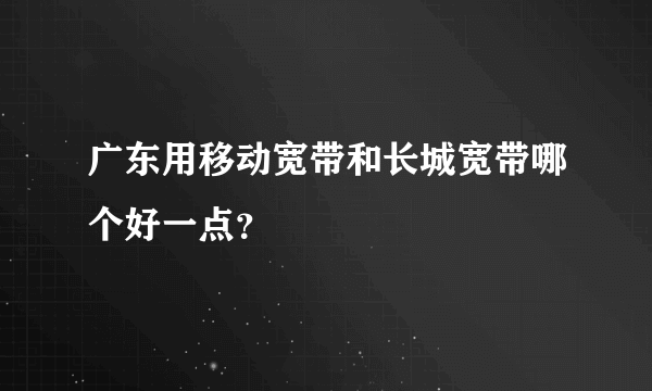 广东用移动宽带和长城宽带哪个好一点？