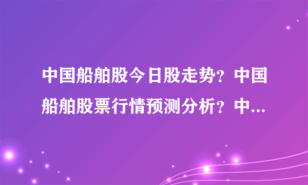 中国船舶股今日股走势？中国船舶股票行情预测分析？中国船舶股股票最新消息？