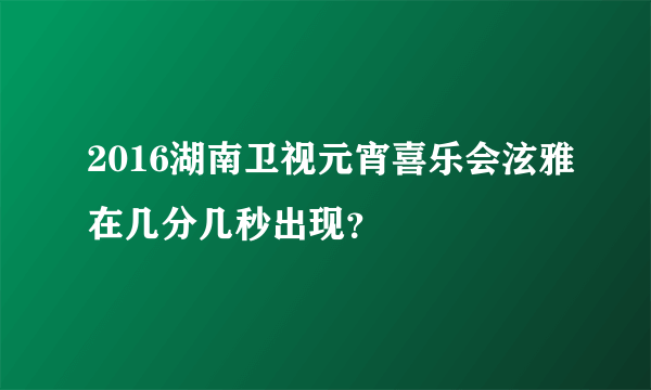 2016湖南卫视元宵喜乐会泫雅在几分几秒出现？