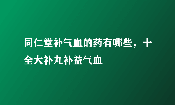 同仁堂补气血的药有哪些，十全大补丸补益气血