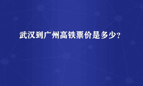 武汉到广州高铁票价是多少？