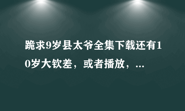 跪求9岁县太爷全集下载还有10岁大钦差，或者播放，要不卡的。谢谢