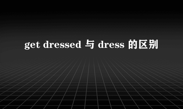 get dressed 与 dress 的区别