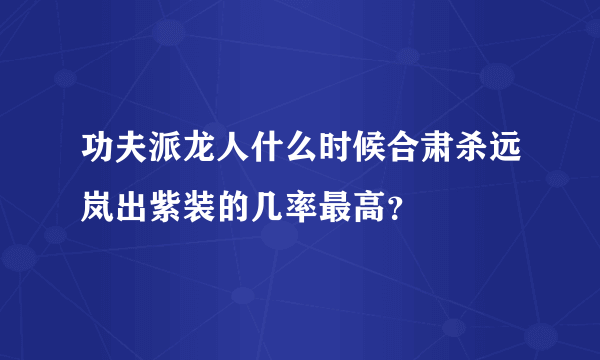 功夫派龙人什么时候合肃杀远岚出紫装的几率最高？