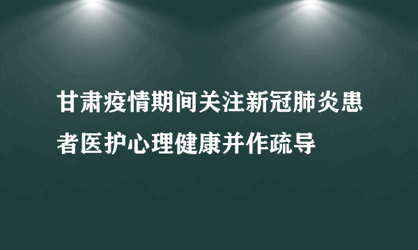 甘肃疫情期间关注新冠肺炎患者医护心理健康并作疏导