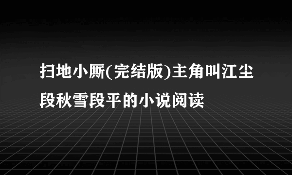 扫地小厮(完结版)主角叫江尘段秋雪段平的小说阅读