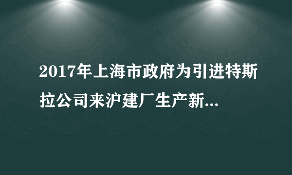 2017年上海市政府为引进特斯拉公司来沪建厂生产新能源汽车，开出史无前例的优惠条件：上海为其提供100亿低息贷款，1300亩土地的使用权，租金仅$\frac{1}{10}$，允许其独资运作，其出发点在于（　　）