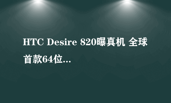 HTC Desire 820曝真机 全球首款64位高端机也能很平价