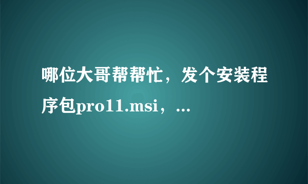 哪位大哥帮帮忙，发个安装程序包pro11.msi，我的PPT、WORD 、EXCEL运行不了，说什么找不到安装路径！