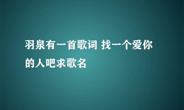 羽泉有一首歌词 找一个爱你的人吧求歌名