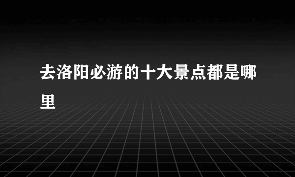 去洛阳必游的十大景点都是哪里