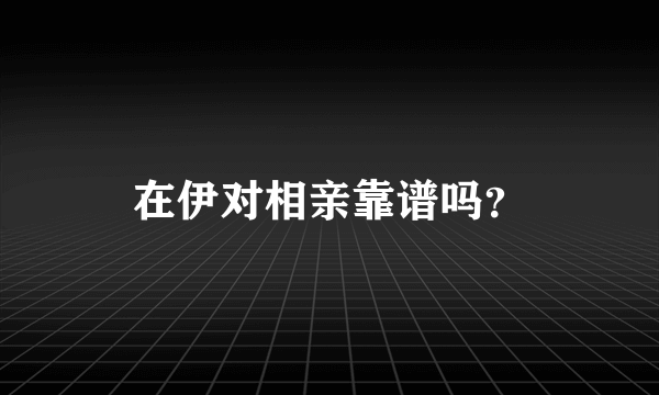 在伊对相亲靠谱吗？