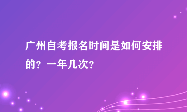 广州自考报名时间是如何安排的？一年几次？