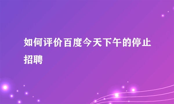 如何评价百度今天下午的停止招聘