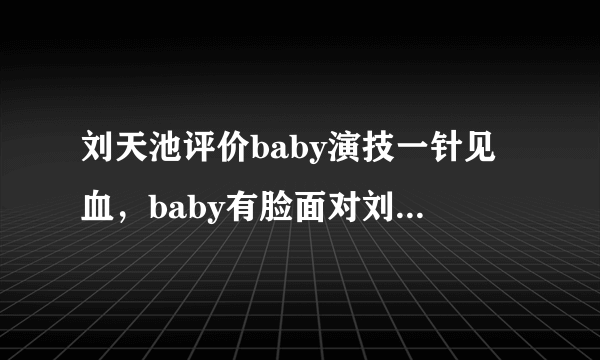 刘天池评价baby演技一针见血，baby有脸面对刘天池吗？