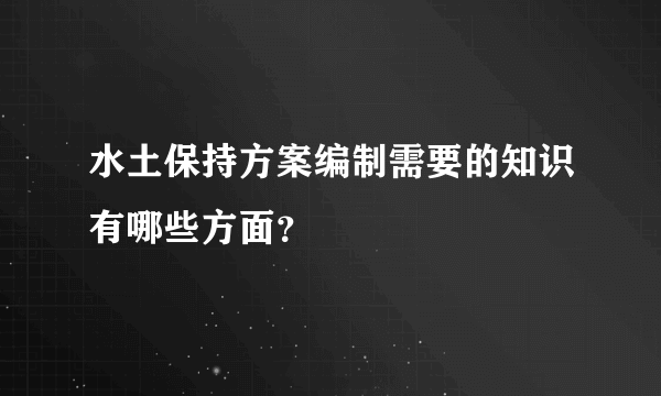 水土保持方案编制需要的知识有哪些方面？