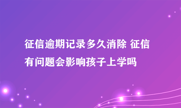 征信逾期记录多久消除 征信有问题会影响孩子上学吗