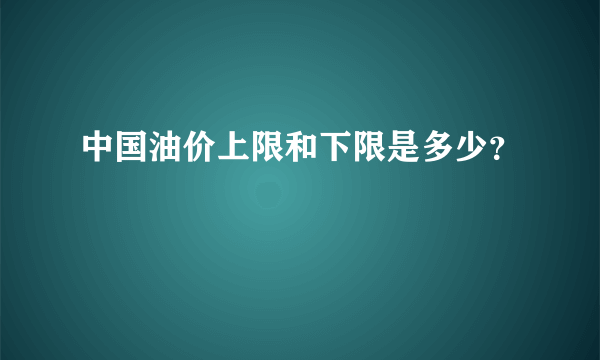 中国油价上限和下限是多少？