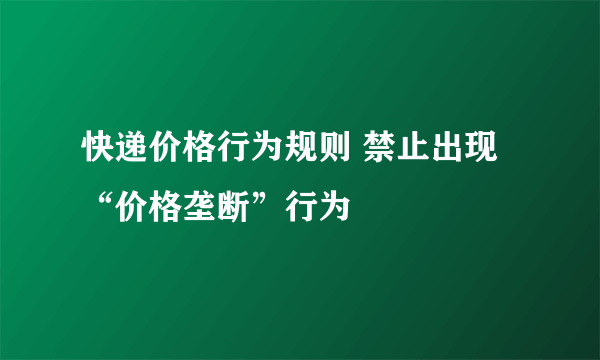 快递价格行为规则 禁止出现“价格垄断”行为