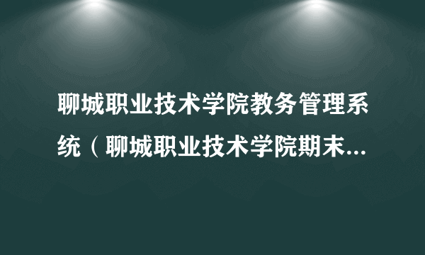 聊城职业技术学院教务管理系统（聊城职业技术学院期末成绩查询）