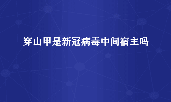 穿山甲是新冠病毒中间宿主吗