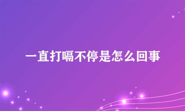 一直打嗝不停是怎么回事