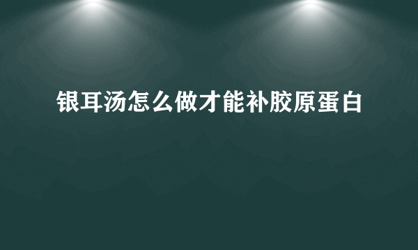 银耳汤怎么做才能补胶原蛋白